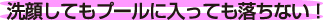 洗顔してもプールに入っても落ちない！