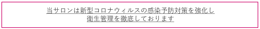 当サロンは新型コロナウィルスの感染予防対策を強化し衛生管理を徹底しております